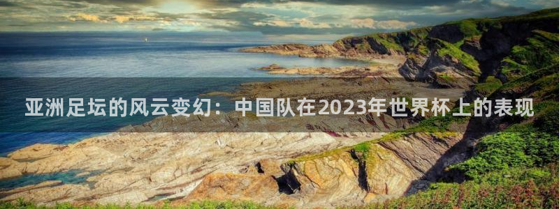 亚洲足坛的风云变幻：中国队在2023年世界杯上的表现