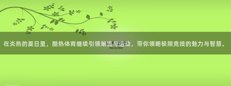 在炎热的夏日里，酷热体育继续引领潮流与运动，带你领略极限竞技的魅力与智慧。